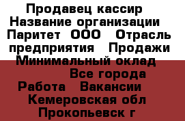 Продавец-кассир › Название организации ­ Паритет, ООО › Отрасль предприятия ­ Продажи › Минимальный оклад ­ 18 000 - Все города Работа » Вакансии   . Кемеровская обл.,Прокопьевск г.